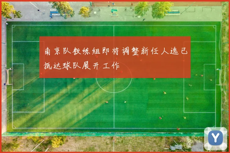 南京队教练组即将调整新任人选已抵达球队展开工作