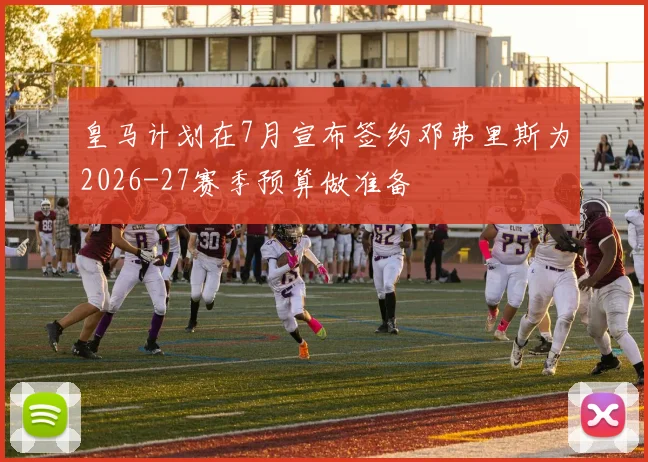 皇马计划在7月宣布签约邓弗里斯为2026-27赛季预算做准备