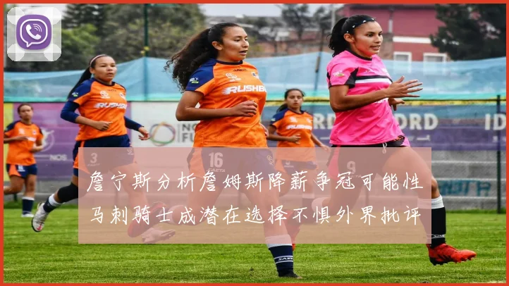 詹宁斯分析詹姆斯降薪争冠可能性马刺骑士成潜在选择不惧外界批评
