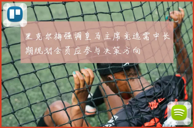 里克尔梅强调皇马主席竞选需中长期规划会员应参与决策方向