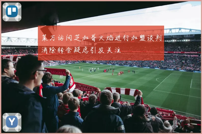 莱万访问芝加哥火焰进行加盟谈判消除转会疑虑引发关注