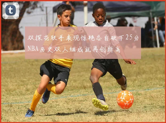双探花联手表现惊艳各自砍下25分NBA历史双人组成就再创新高