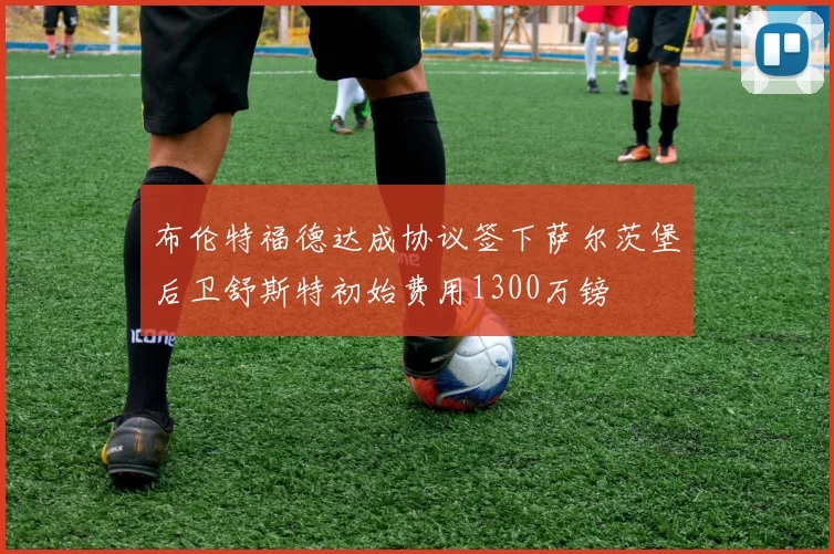 布伦特福德达成协议签下萨尔茨堡后卫舒斯特初始费用1300万镑