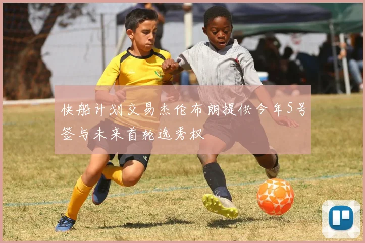 快船计划交易杰伦布朗提供今年5号签与未来首轮选秀权
