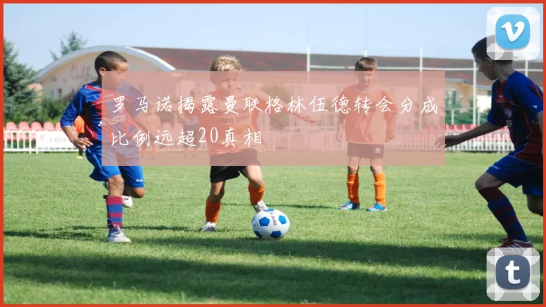 罗马诺揭露曼联格林伍德转会分成比例远超20真相