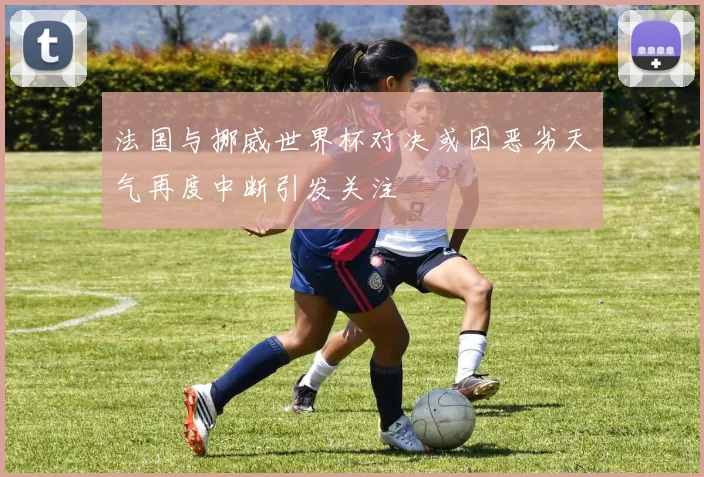 法国与挪威世界杯对决或因恶劣天气再度中断引发关注