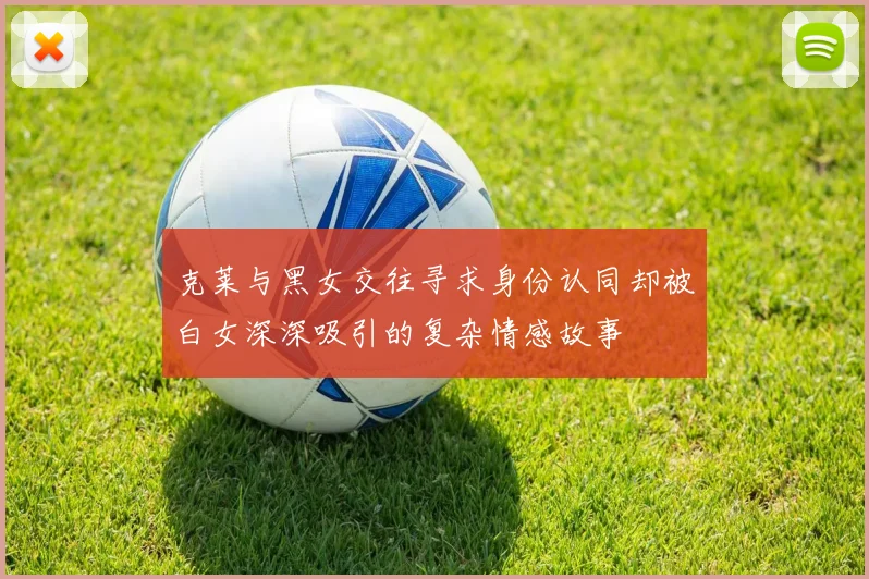 克莱与黑女交往寻求身份认同却被白女深深吸引的复杂情感故事