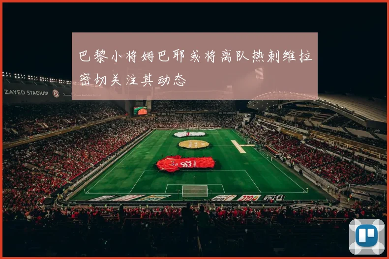 巴黎小将姆巴耶或将离队热刺维拉密切关注其动态