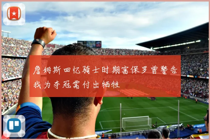 詹姆斯回忆骑士时期富保罗曾警告我为夺冠需付出牺牲
