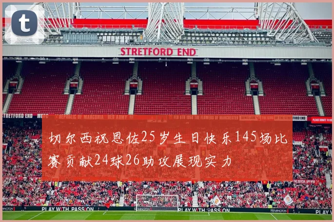 切尔西祝恩佐25岁生日快乐145场比赛贡献24球26助攻展现实力