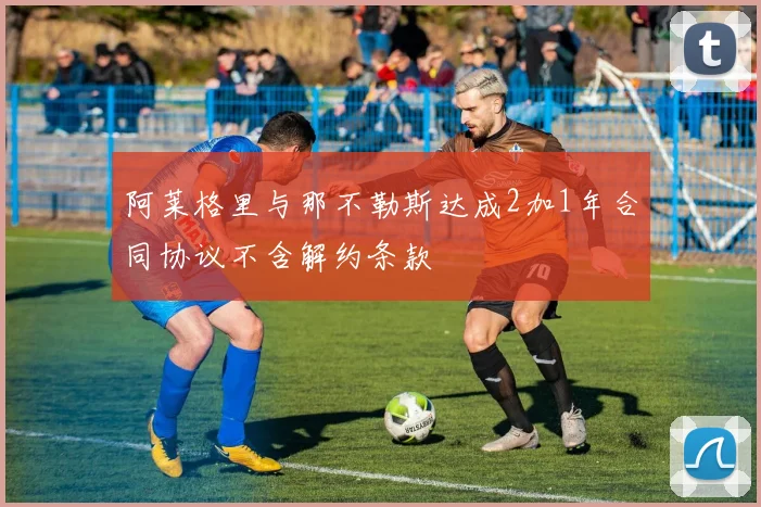 阿莱格里与那不勒斯达成2加1年合同协议不含解约条款