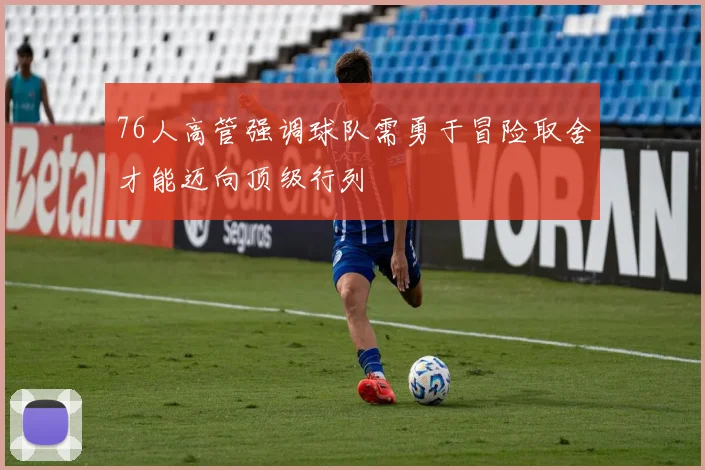 76人高管强调球队需勇于冒险取舍才能迈向顶级行列