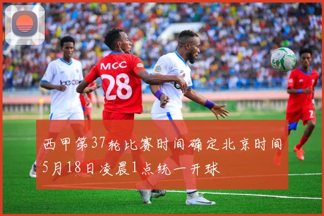 西甲第37轮比赛时间确定北京时间5月18日凌晨1点统一开球