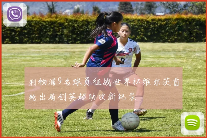 利物浦9名球员征战世界杯维尔茨首轮出局创英超助攻新纪录