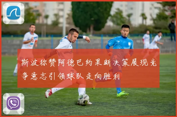 斯波称赞阿德巴约果断决策展现竞争意志引领球队走向胜利