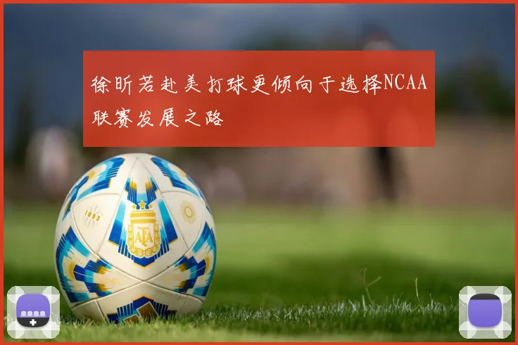 徐昕若赴美打球更倾向于选择NCAA联赛发展之路