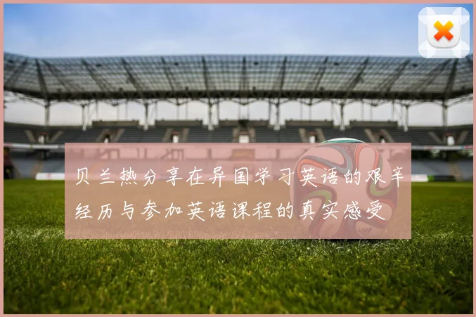 贝兰热分享在异国学习英语的艰辛经历与参加英语课程的真实感受