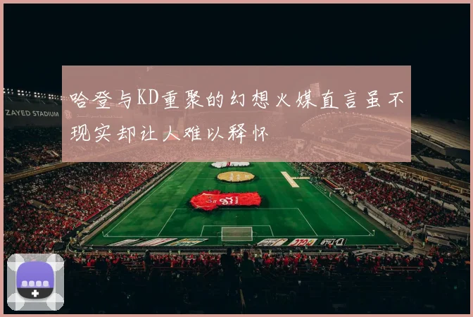 哈登与KD重聚的幻想火媒直言虽不现实却让人难以释怀