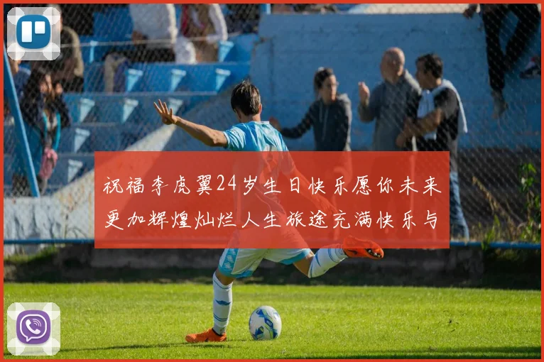 祝福李虎翼24岁生日快乐愿你未来更加辉煌灿烂人生旅途充满快乐与成功