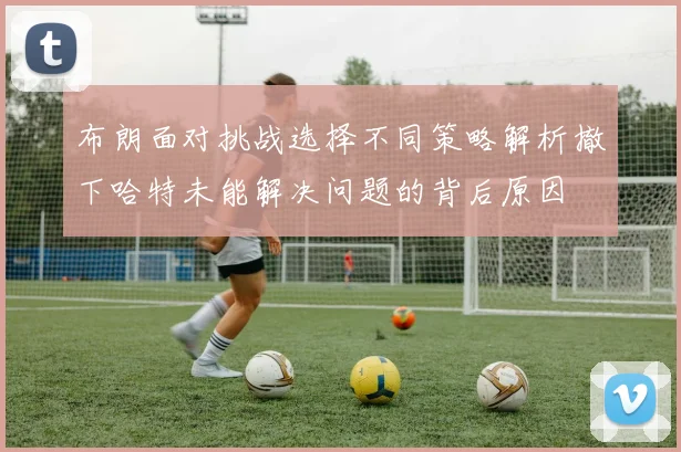 布朗面对挑战选择不同策略解析撤下哈特未能解决问题的背后原因