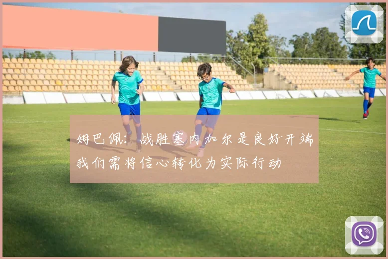 姆巴佩：战胜塞内加尔是良好开端我们需将信心转化为实际行动