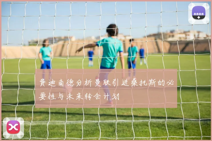费迪南德分析曼联引进桑托斯的必要性与未来转会计划